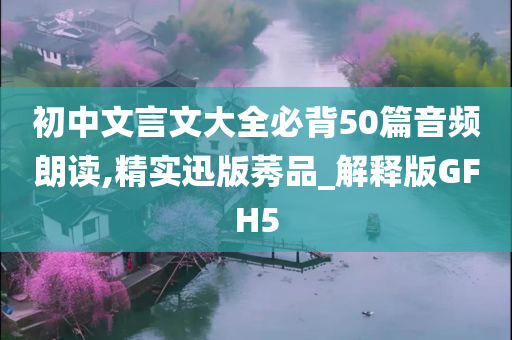 初中文言文大全必背50篇音频朗读,精实迅版莠品_解释版GFH5