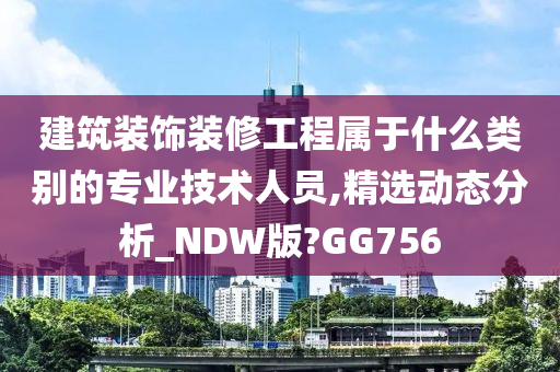 建筑装饰装修工程属于什么类别的专业技术人员,精选动态分析_NDW版?GG756