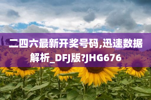 二四六最新开奖号码,迅速数据解析_DFJ版?JHG676