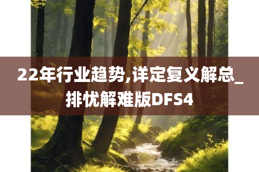 22年行业趋势,详定复义解总_排忧解难版DFS4