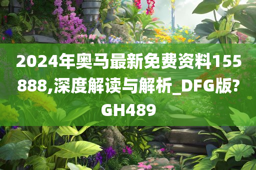 2024年奥马最新免费资料155888,深度解读与解析_DFG版?GH489