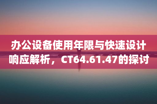 办公设备使用年限与快速设计响应解析，CT64.61.47的探讨