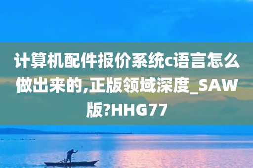 计算机配件报价系统c语言怎么做出来的,正版领域深度_SAW版?HHG77