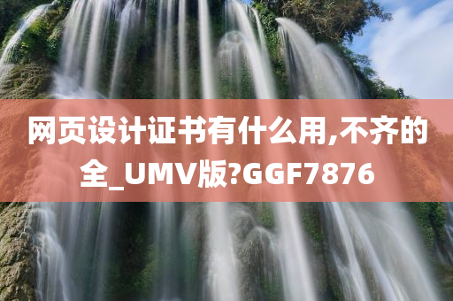 网页设计证书有什么用,不齐的全_UMV版?GGF7876