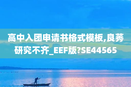 高中入团申请书格式模板,良莠研究不齐_EEF版?SE44565