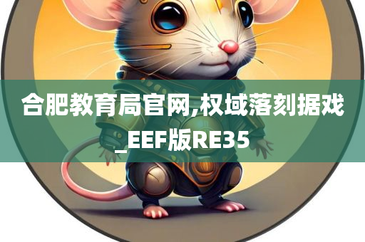 合肥教育局官网,权域落刻据戏_EEF版RE35