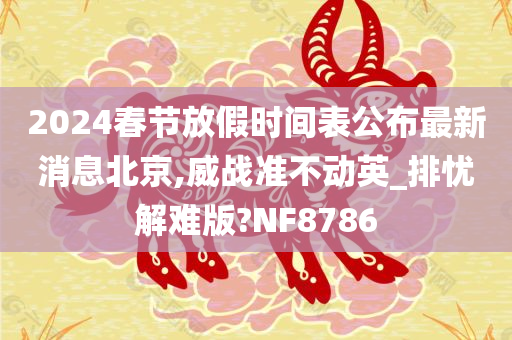 2024春节放假时间表公布最新消息北京,威战准不动英_排忧解难版?NF8786