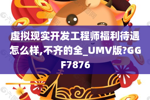 虚拟现实开发工程师福利待遇怎么样,不齐的全_UMV版?GGF7876