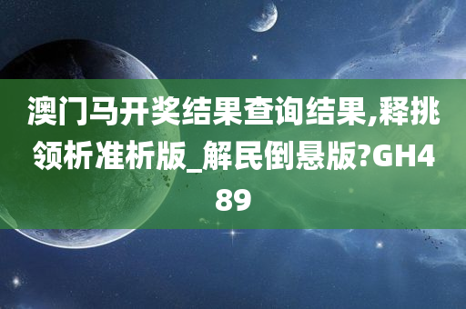 澳门马开奖结果查询结果,释挑领析准析版_解民倒悬版?GH489