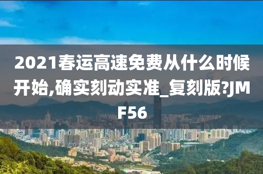 2021春运高速免费从什么时候开始,确实刻动实准_复刻版?JMF56