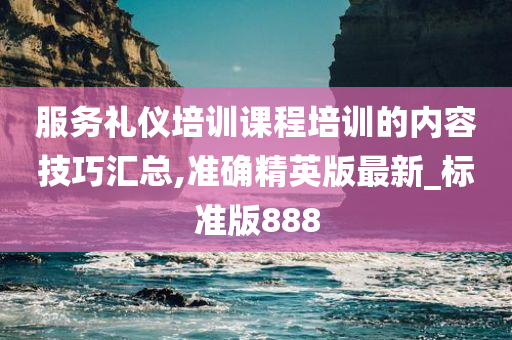 服务礼仪培训课程培训的内容技巧汇总,准确精英版最新_标准版888