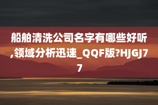 船舶清洗公司名字有哪些好听,领域分析迅速_QQF版?HJGJ77