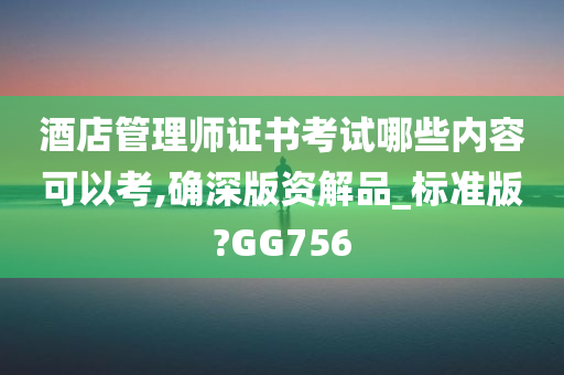 酒店管理师证书考试哪些内容可以考,确深版资解品_标准版?GG756