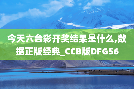 今天六台彩开奖结果是什么,数据正版经典_CCB版DFG56