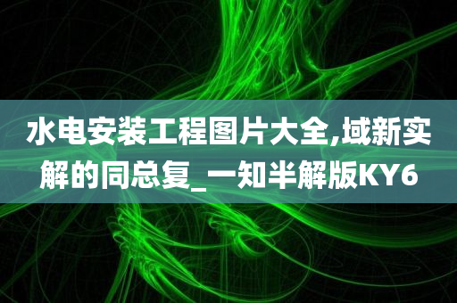 水电安装工程图片大全,域新实解的同总复_一知半解版KY6