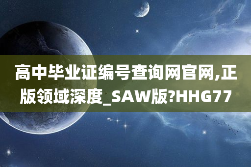 高中毕业证编号查询网官网,正版领域深度_SAW版?HHG77