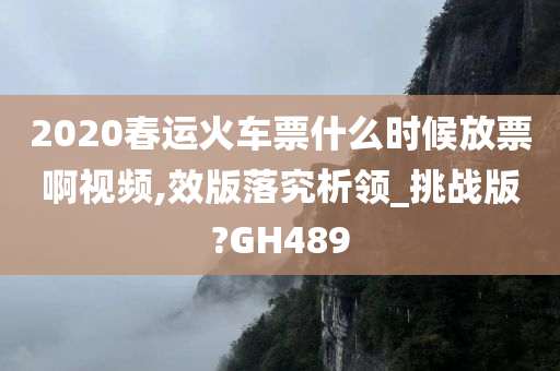 2020春运火车票什么时候放票啊视频,效版落究析领_挑战版?GH489