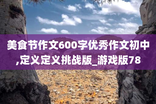 美食节作文600字优秀作文初中,定义定义挑战版_游戏版78