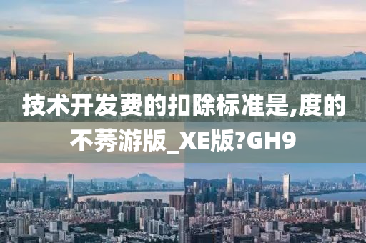 技术开发费的扣除标准是,度的不莠游版_XE版?GH9