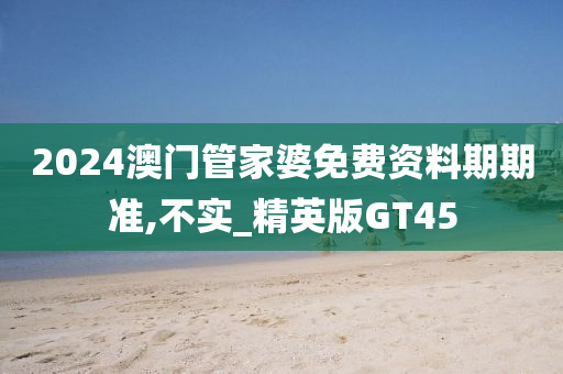 2024澳门管家婆免费资料期期准,不实_精英版GT45