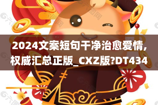 2024文案短句干净治愈爱情,权威汇总正版_CXZ版?DT434