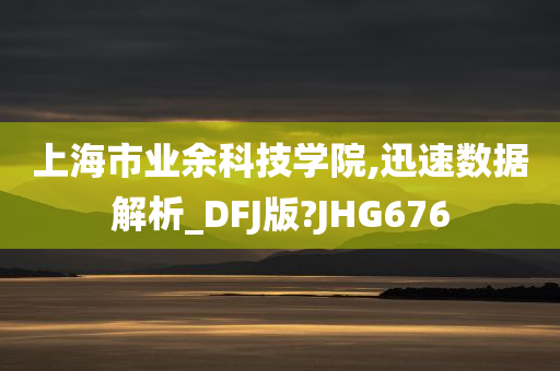 上海市业余科技学院,迅速数据解析_DFJ版?JHG676