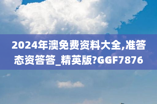 2024年澳免费资料大全,准答态资答答_精英版?GGF7876