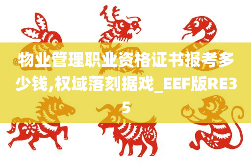 物业管理职业资格证书报考多少钱,权域落刻据戏_EEF版RE35