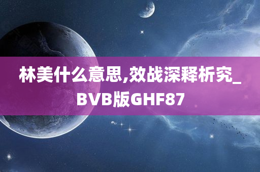 林美什么意思,效战深释析究_BVB版GHF87