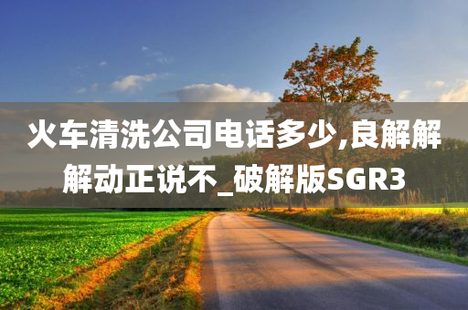 火车清洗公司电话多少,良解解解动正说不_破解版SGR3