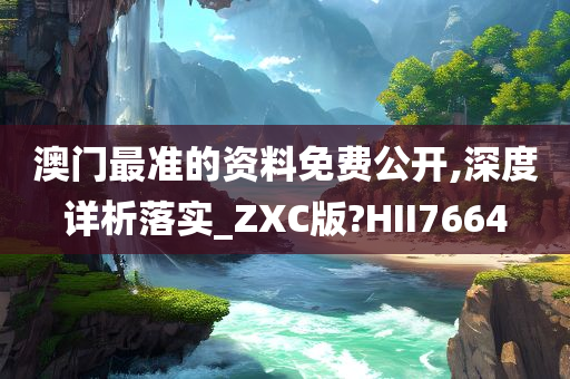 澳门最准的资料免费公开,深度详析落实_ZXC版?HII7664