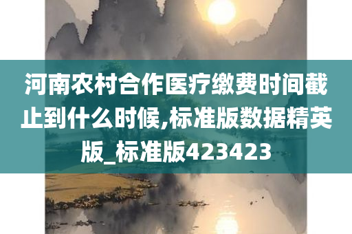 河南农村合作医疗缴费时间截止到什么时候,标准版数据精英版_标准版423423