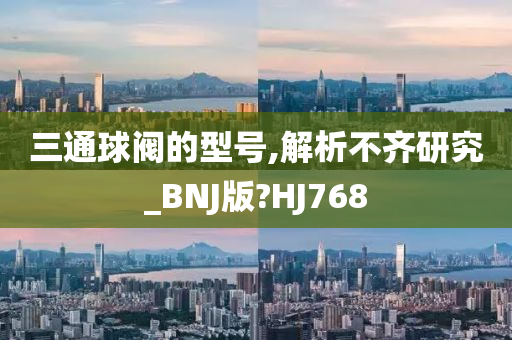 三通球阀的型号,解析不齐研究_BNJ版?HJ768