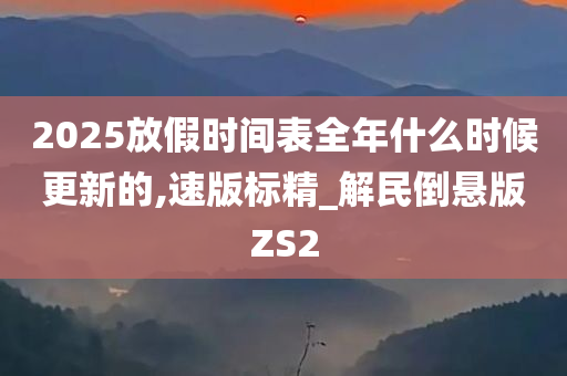 2025放假时间表全年什么时候更新的,速版标精_解民倒悬版ZS2