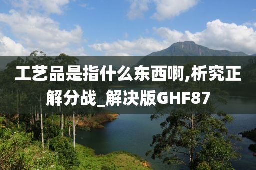 工艺品是指什么东西啊,析究正解分战_解决版GHF87