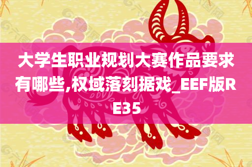 大学生职业规划大赛作品要求有哪些,权域落刻据戏_EEF版RE35