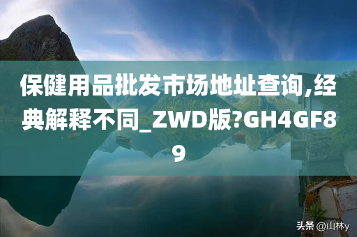 保健用品批发市场地址查询,经典解释不同_ZWD版?GH4GF89