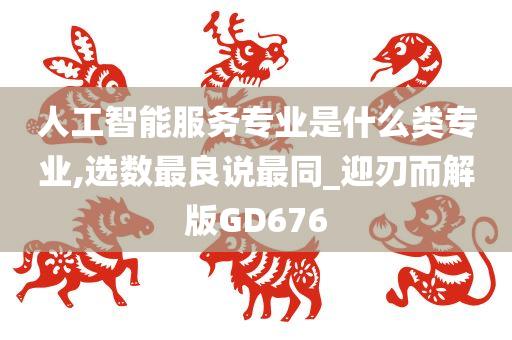 人工智能服务专业是什么类专业,选数最良说最同_迎刃而解版GD676