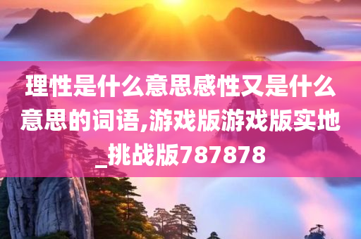 理性是什么意思感性又是什么意思的词语,游戏版游戏版实地_挑战版787878