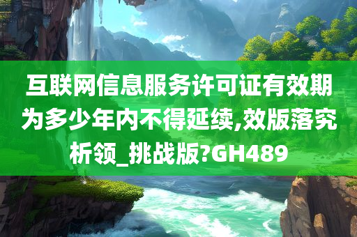 互联网信息服务许可证有效期为多少年内不得延续,效版落究析领_挑战版?GH489