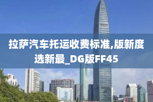 拉萨汽车托运收费标准,版新度选新最_DG版FF45