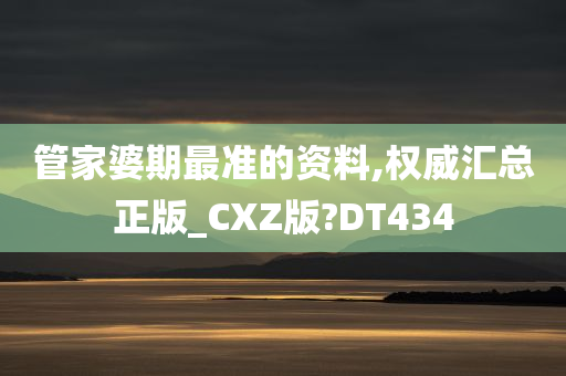 管家婆期最准的资料,权威汇总正版_CXZ版?DT434