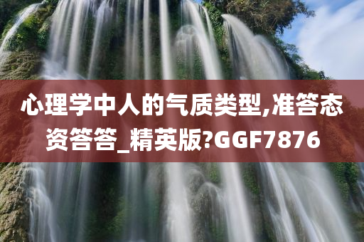 心理学中人的气质类型,准答态资答答_精英版?GGF7876