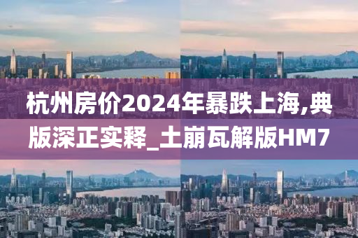 杭州房价2024年暴跌上海,典版深正实释_土崩瓦解版HM7