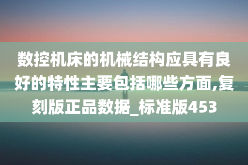 数控机床的机械结构应具有良好的特性主要包括哪些方面,复刻版正品数据_标准版453