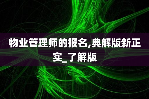 物业管理师的报名,典解版新正实_了解版