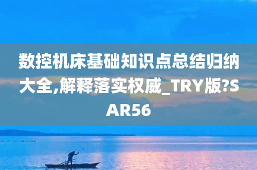 数控机床基础知识点总结归纳大全,解释落实权威_TRY版?SAR56