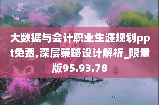 大数据与会计职业生涯规划ppt免费,深层策略设计解析_限量版95.93.78