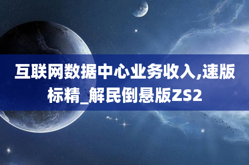 互联网数据中心业务收入,速版标精_解民倒悬版ZS2