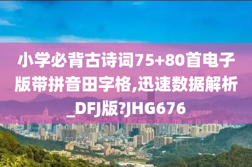 小学必背古诗词75+80首电子版带拼音田字格,迅速数据解析_DFJ版?JHG676